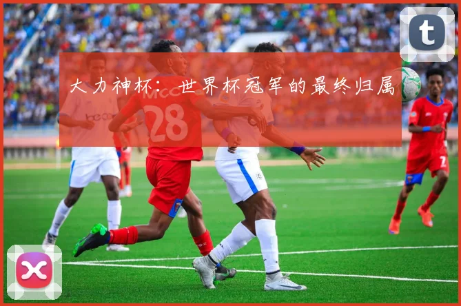 大力神杯：世界杯冠军的最终归属