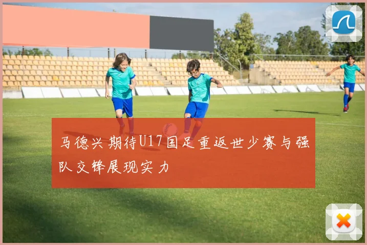 马德兴期待U17国足重返世少赛与强队交锋展现实力