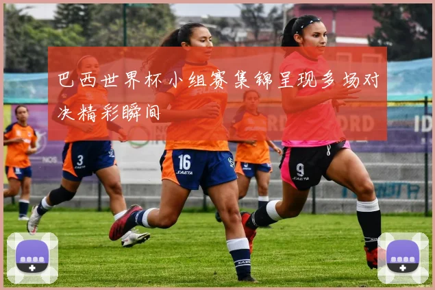 巴西世界杯小组赛集锦呈现多场对决精彩瞬间