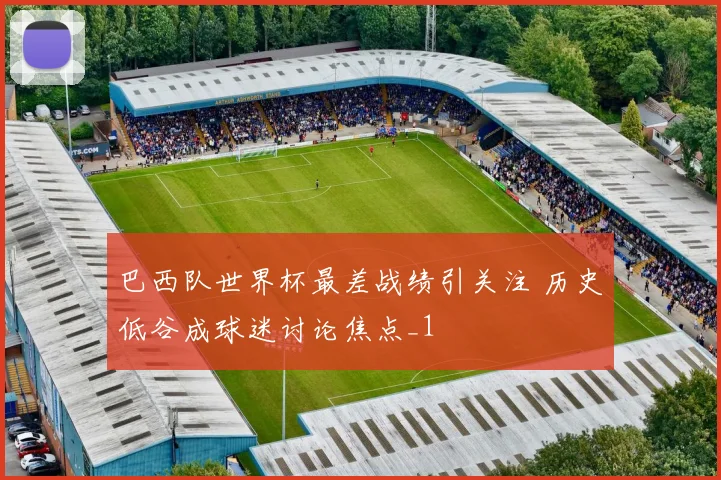 巴西队世界杯最差战绩引关注 历史低谷成球迷讨论焦点_1