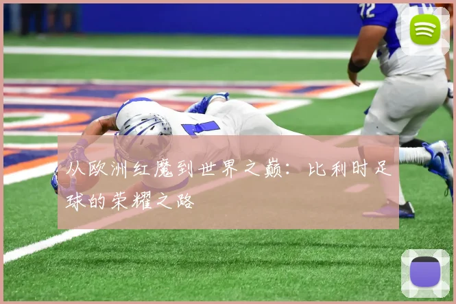 从欧洲红魔到世界之巅：比利时足球的荣耀之路
