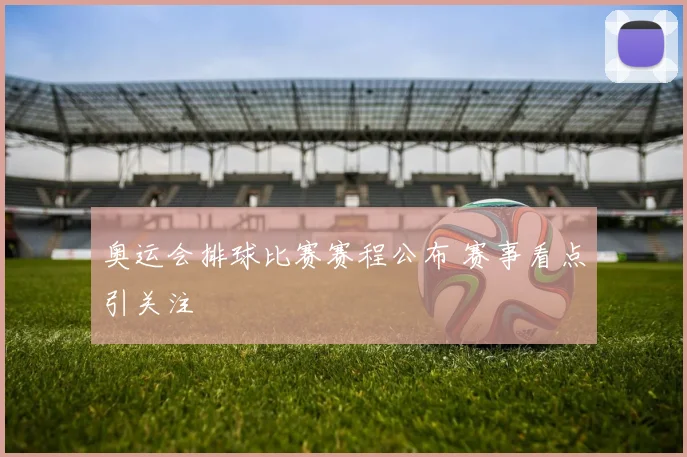 奥运会排球比赛赛程公布 赛事看点引关注